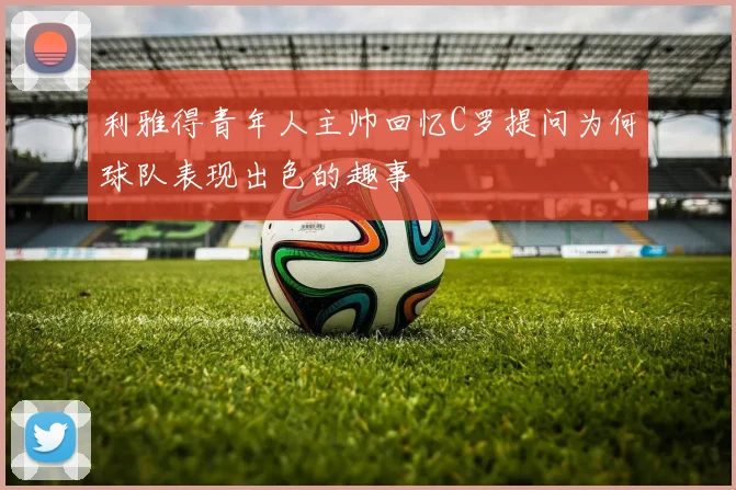 利雅得青年人主帅回忆C罗提问为何球队表现出色的趣事