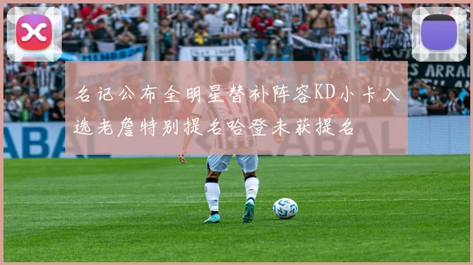 名记公布全明星替补阵容KD小卡入选老詹特别提名哈登未获提名