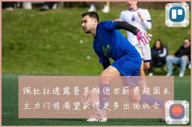 佩杜拉透露普罗维德尔薪资超国米主力门将渴望获得更多出场机会