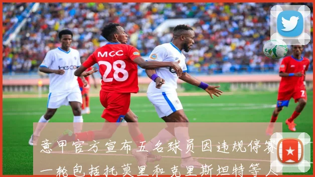 意甲官方宣布五名球员因违规停赛一轮包括托莫里和克里斯坦特等人