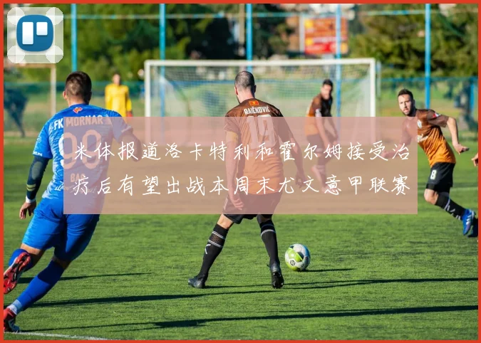 米体报道洛卡特利和霍尔姆接受治疗后有望出战本周末尤文意甲联赛