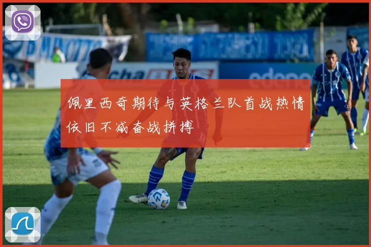 佩里西奇期待与英格兰队首战热情依旧不减奋战拼搏
