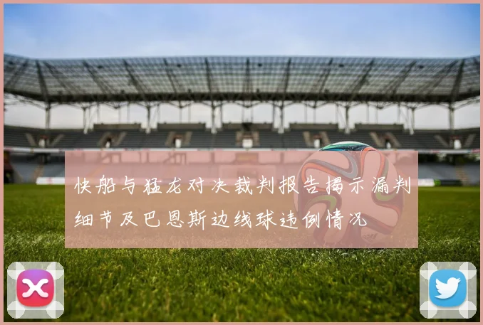 快船与猛龙对决裁判报告揭示漏判细节及巴恩斯边线球违例情况