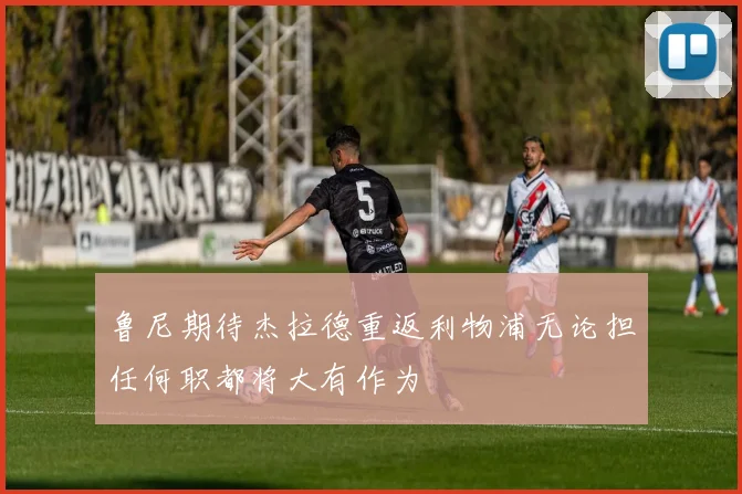 鲁尼期待杰拉德重返利物浦无论担任何职都将大有作为