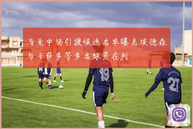 马竞中场引援候选名单曝光埃德森与卡萨多等多名球员在列