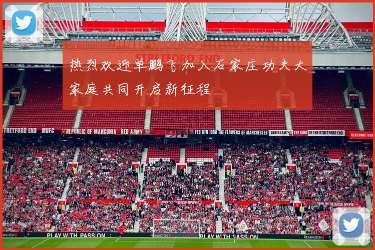 热烈欢迎单鹏飞加入石家庄功夫大家庭共同开启新征程