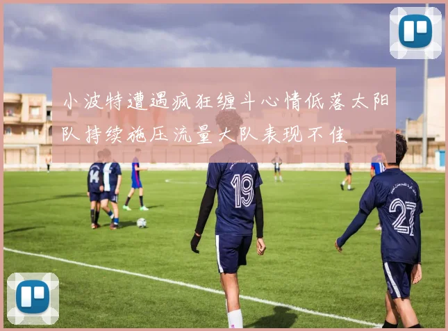 小波特遭遇疯狂缠斗心情低落太阳队持续施压流量大队表现不佳
