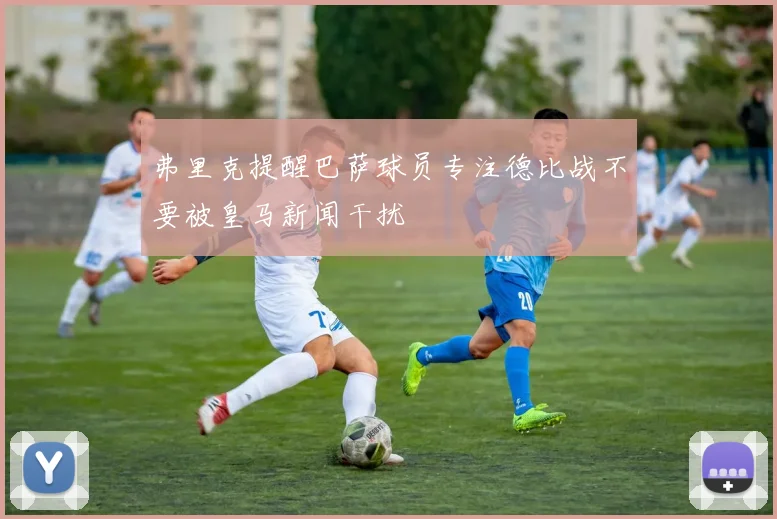 弗里克提醒巴萨球员专注德比战不要被皇马新闻干扰