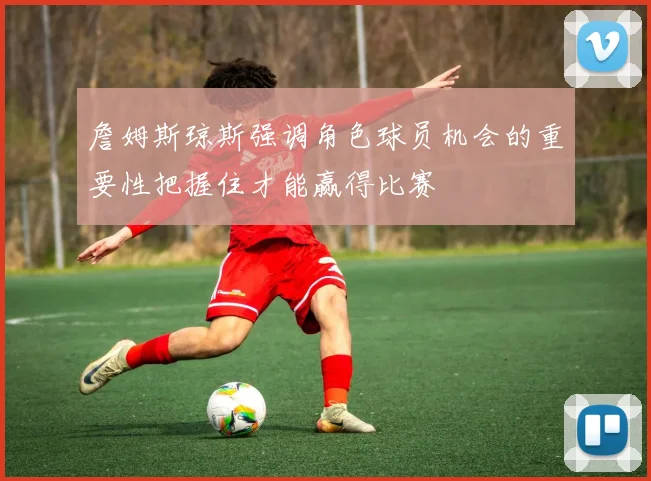 詹姆斯琼斯强调角色球员机会的重要性把握住才能赢得比赛