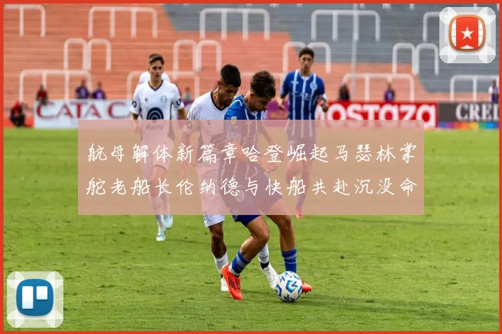航母解体新篇章哈登崛起马瑟林掌舵老船长伦纳德与快船共赴沉没命运