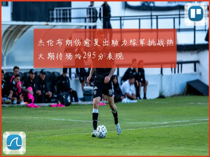 杰伦布朗伤愈复出助力绿军挑战热火期待场均295分表现