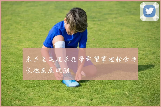 米兰坚定追求孔蒂希望掌控转会与长远发展规划