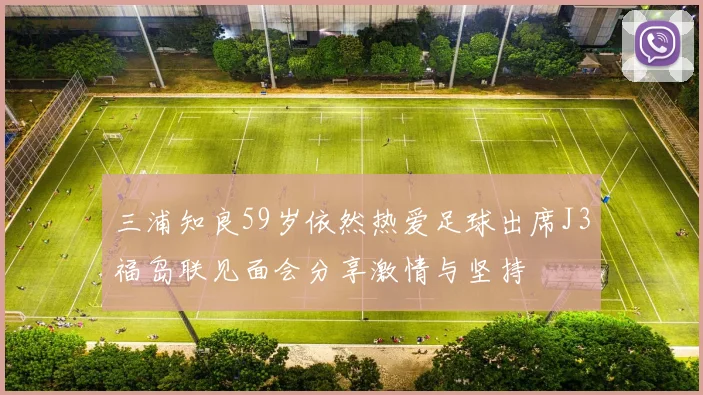三浦知良59岁依然热爱足球出席J3福岛联见面会分享激情与坚持