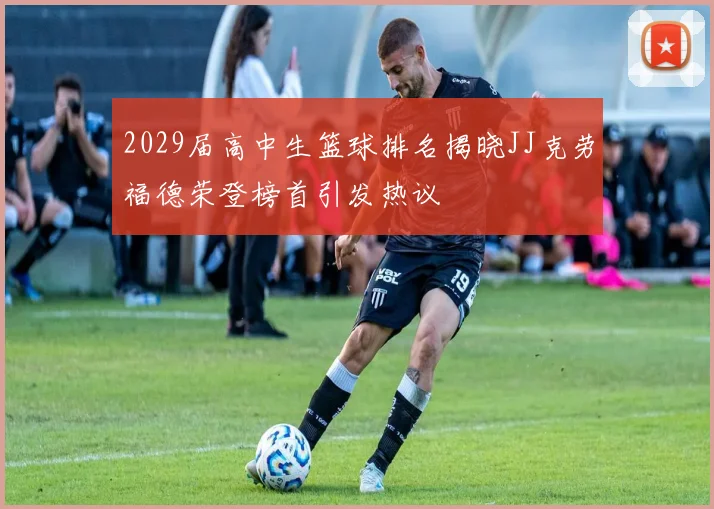 2029届高中生篮球排名揭晓JJ克劳福德荣登榜首引发热议