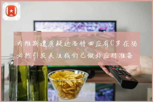 内维斯遭质疑达洛特回应有C罗在场必然引发关注我们已做好应对准备