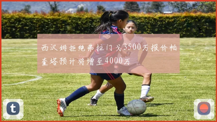 西汉姆拒绝弗拉门戈3500万报价帕奎塔预计将增至4000万