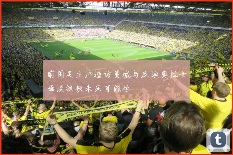 前国足主帅造访曼城与瓜迪奥拉会面谈执教未来可能性