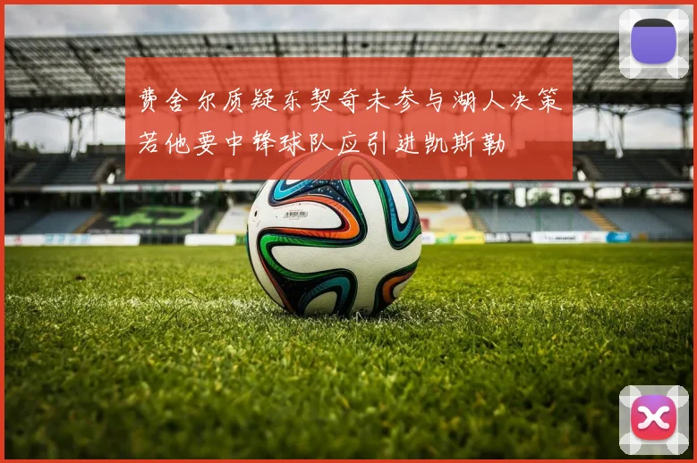 费舍尔质疑东契奇未参与湖人决策若他要中锋球队应引进凯斯勒