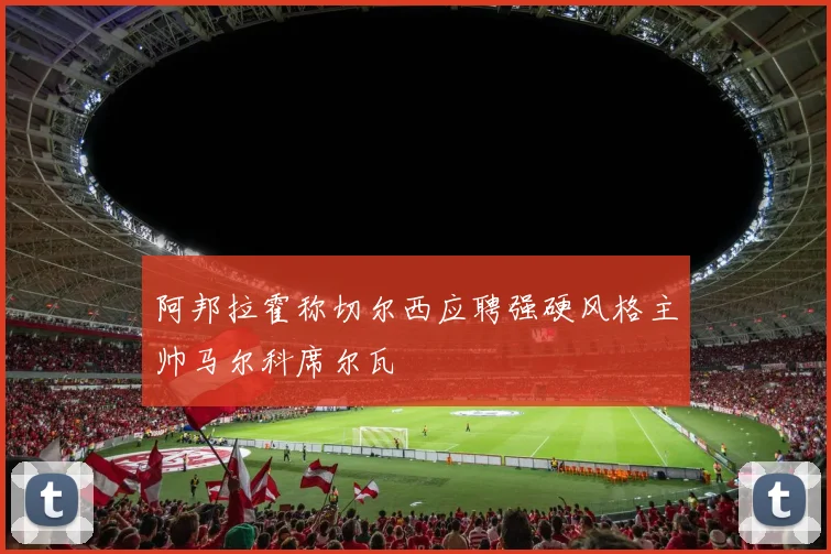 阿邦拉霍称切尔西应聘强硬风格主帅马尔科席尔瓦