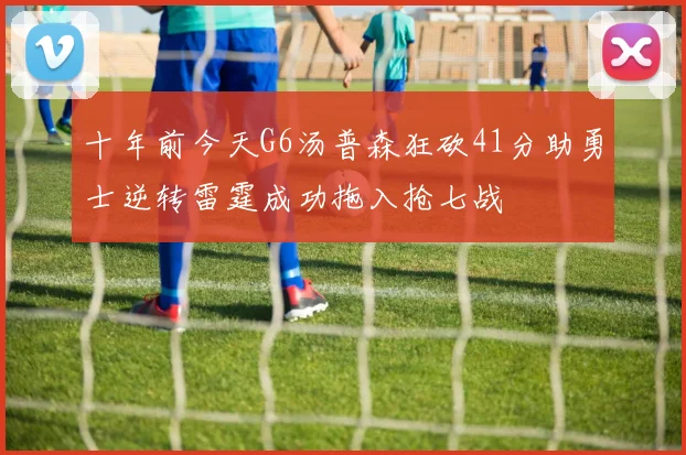 十年前今天G6汤普森狂砍41分助勇士逆转雷霆成功拖入抢七战