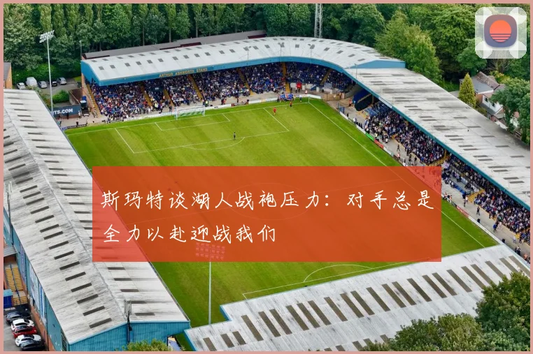 斯玛特谈湖人战袍压力：对手总是全力以赴迎战我们