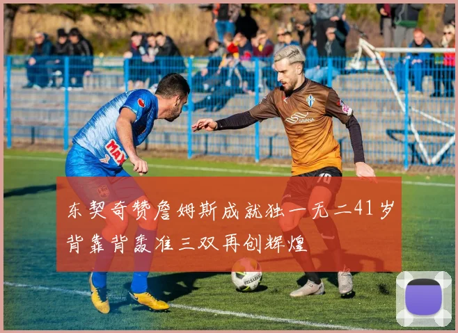 东契奇赞詹姆斯成就独一无二41岁背靠背轰准三双再创辉煌