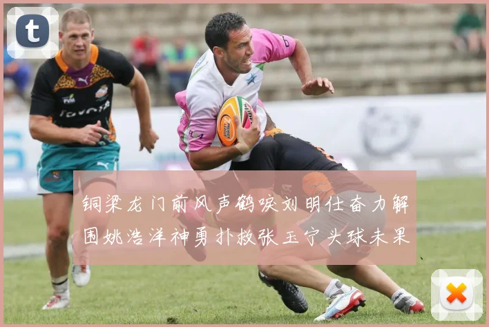 铜梁龙门前风声鹤唳刘明仕奋力解围姚浩洋神勇扑救张玉宁头球未果
