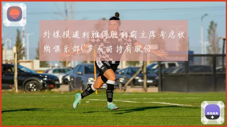 外媒报道利雅得胜利前主席考虑收购俱乐部C罗或将持有股份