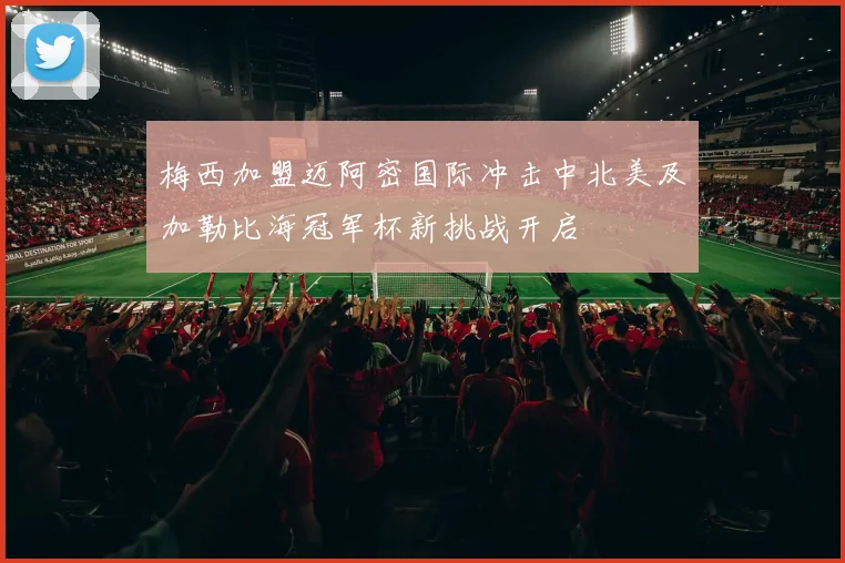 梅西加盟迈阿密国际冲击中北美及加勒比海冠军杯新挑战开启