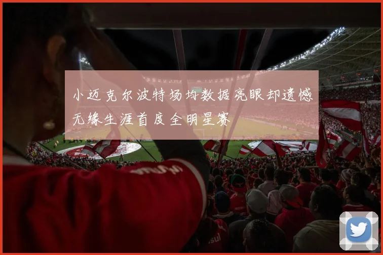 小迈克尔波特场均数据亮眼却遗憾无缘生涯首度全明星赛